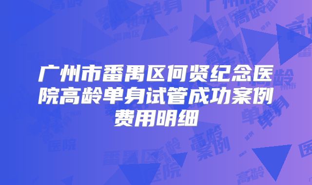 广州市番禺区何贤纪念医院高龄单身试管成功案例费用明细