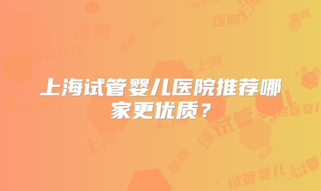 上海试管婴儿医院推荐哪家更优质?