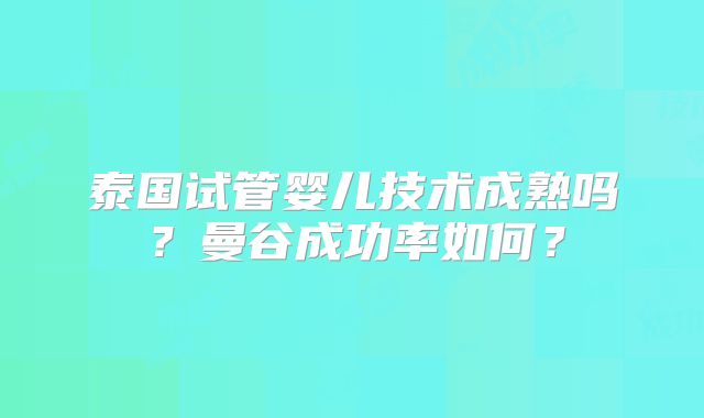 泰国试管婴儿技术成熟吗？曼谷成功率如何？
