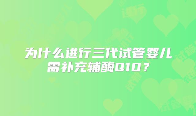 为什么进行三代试管婴儿需补充辅酶Q10？
