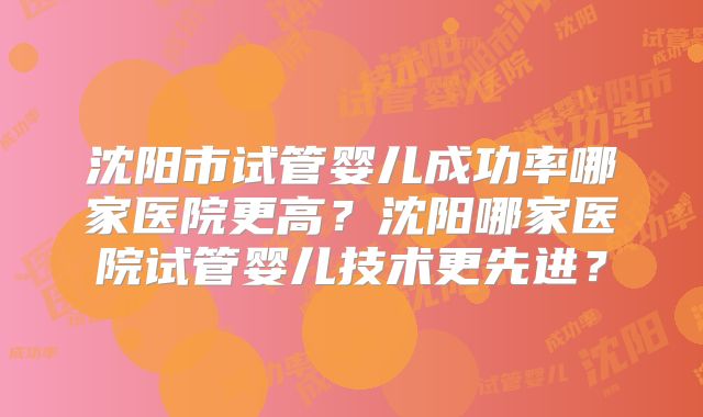 沈阳市试管婴儿成功率哪家医院更高？沈阳哪家医院试管婴儿技术更先进？