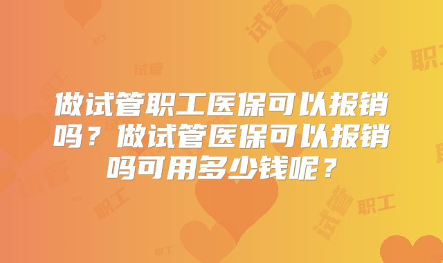 做试管职工医保可以报销吗？做试管医保可以报销吗可用多少钱呢？