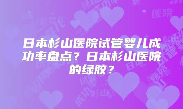 日本杉山医院试管婴儿成功率盘点?日本杉山医院的绿胶?