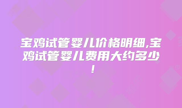 宝鸡试管婴儿价格明细,宝鸡试管婴儿费用大约多少！