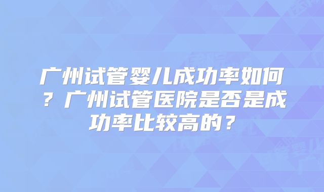 广州试管婴儿成功率如何?广州试管医院是否是成功率比较高的?