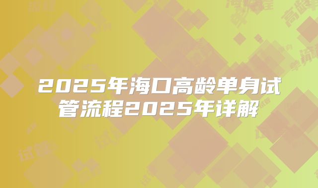 2025年海口高龄单身试管流程2025年详解