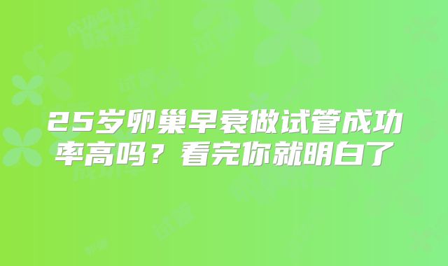 25岁卵巢早衰做试管成功率高吗?看完你就明白了