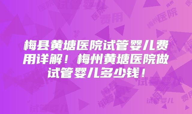 梅县黄塘医院试管婴儿费用详解！梅州黄塘医院做试管婴儿多少钱！
