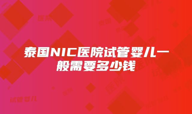 泰国NIC医院试管婴儿一般需要多少钱