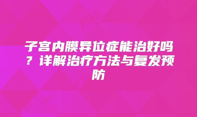 子宫内膜异位症能治好吗?详解治疗方法与复发预防