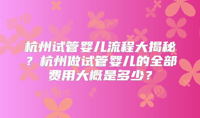 杭州试管婴儿流程大揭秘？杭州做试管婴儿的全部费用大概是多少？