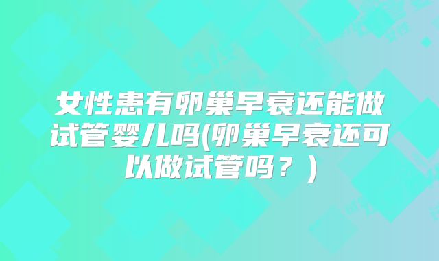 女性患有卵巢早衰还能做试管婴儿吗(卵巢早衰还可以做试管吗？)