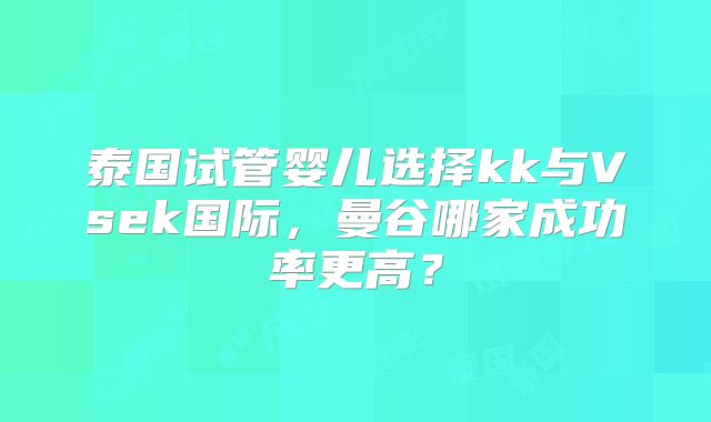 泰国试管婴儿选择kk与Vsek国际，曼谷哪家成功率更高？