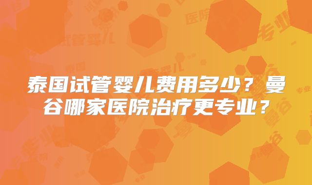 泰国试管婴儿费用多少?曼谷哪家医院治疗更专业?