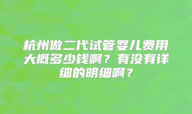 杭州做二代试管婴儿费用大概多少钱啊?有没有详细的明细啊?