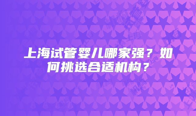 上海试管婴儿哪家强？如何挑选合适机构？