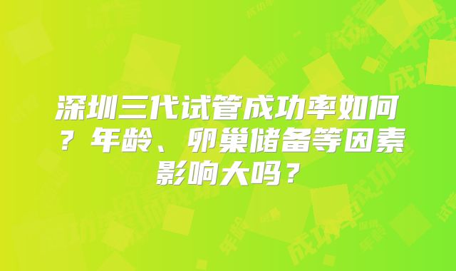 深圳三代试管成功率如何？年龄、卵巢储备等因素影响大吗？