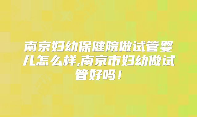 南京妇幼保健院做试管婴儿怎么样,南京市妇幼做试管好吗!