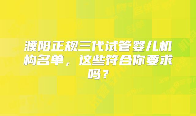 濮阳正规三代试管婴儿机构名单,这些符合你要求吗?