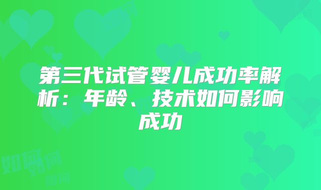 第三代试管婴儿成功率解析：年龄、技术如何影响成功
