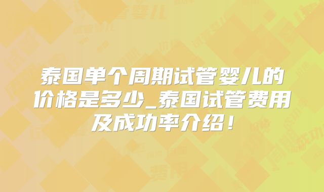 泰国单个周期试管婴儿的价格是多少_泰国试管费用及成功率介绍!