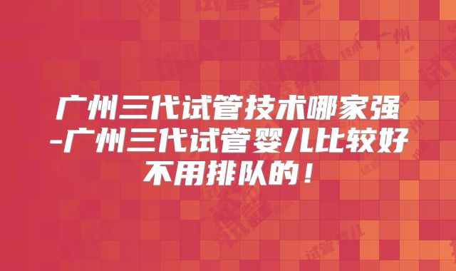 广州三代试管技术哪家强-广州三代试管婴儿比较好不用排队的!