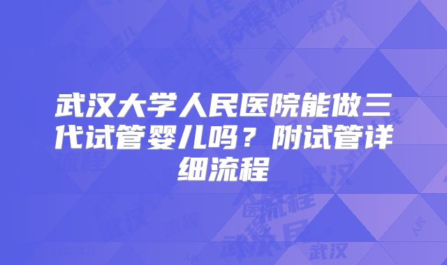 武汉大学人民医院能做三代试管婴儿吗？附试管详细流程