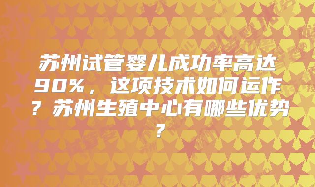苏州试管婴儿成功率高达90%，这项技术如何运作？苏州生殖中心有哪些优势？
