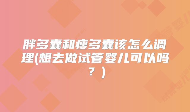 胖多囊和瘦多囊该怎么调理(想去做试管婴儿可以吗?)