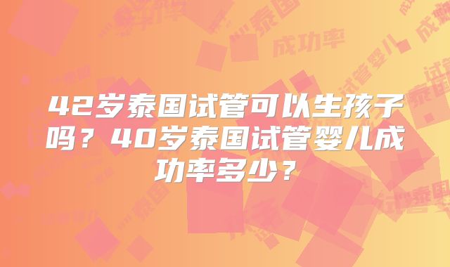 42岁泰国试管可以生孩子吗?40岁泰国试管婴儿成功率多少?