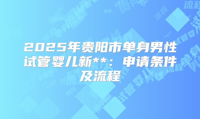 2025年贵阳市单身男性试管婴儿新**:申请条件及流程