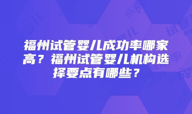 福州试管婴儿成功率哪家高?福州试管婴儿机构选择要点有哪些?