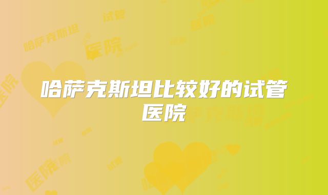 哈萨克斯坦比较好的试管医院