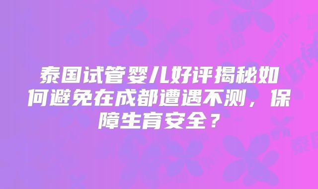 泰国试管婴儿好评揭秘如何避免在成都遭遇不测，保障生育安全？