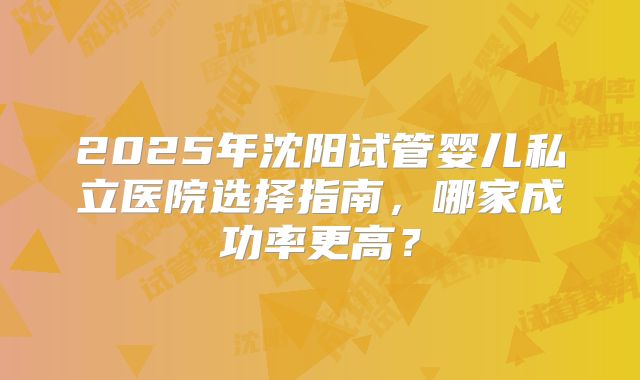 2025年沈阳试管婴儿私立医院选择指南,哪家成功率更高?