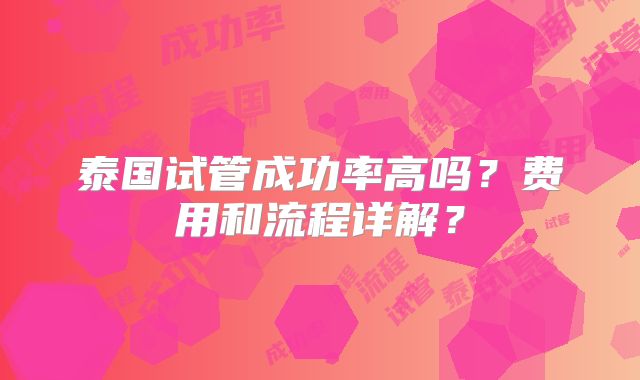 泰国试管成功率高吗?费用和流程详解?