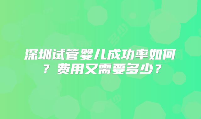 深圳试管婴儿成功率如何?费用又需要多少?