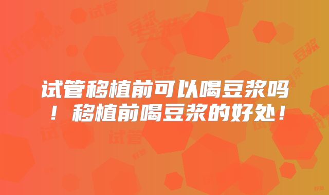 试管移植前可以喝豆浆吗!移植前喝豆浆的好处!