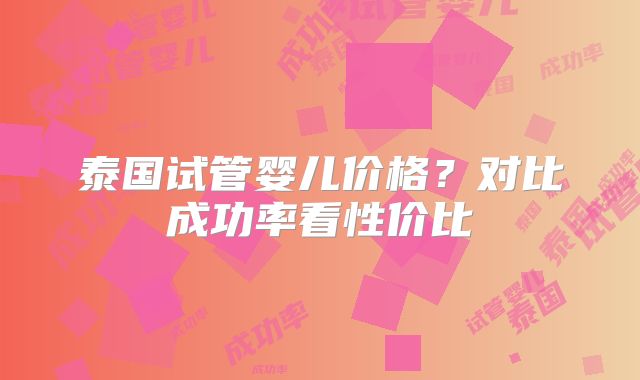 泰国试管婴儿价格?对比成功率看性价比