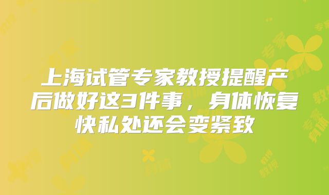 上海试管专家教授提醒产后做好这3件事,身体恢复快私处还会变紧致