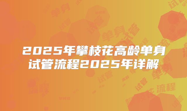 2025年攀枝花高龄单身试管流程2025年详解