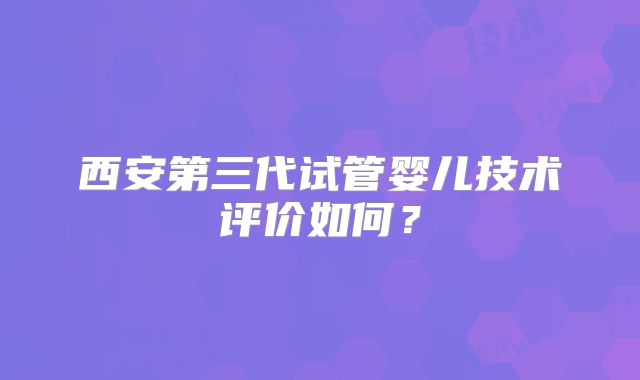 西安第三代试管婴儿技术评价如何?