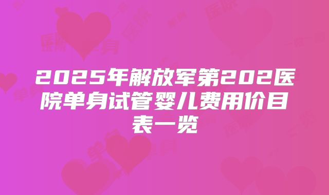 2025年解放军第202医院单身试管婴儿费用价目表一览