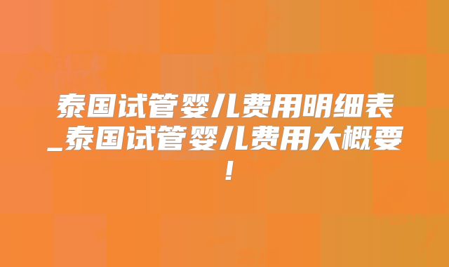 泰国试管婴儿费用明细表_泰国试管婴儿费用大概要!