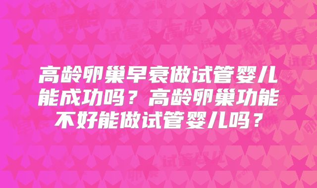 高龄卵巢早衰做试管婴儿能成功吗？高龄卵巢功能不好能做试管婴儿吗？