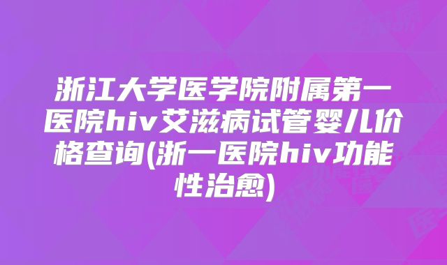 浙江大学医学院附属第一医院hiv艾滋病试管婴儿价格查询(浙一医院hiv功能性治愈)