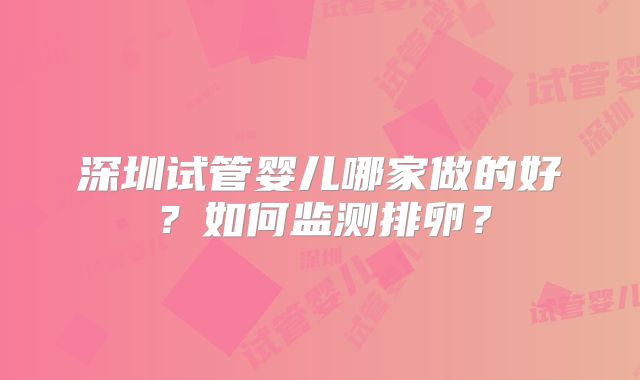 深圳试管婴儿哪家做的好?如何监测排卵?