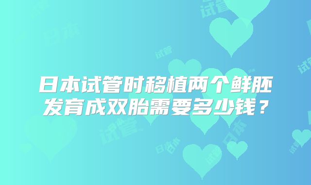 日本试管时移植两个鲜胚发育成双胎需要多少钱?