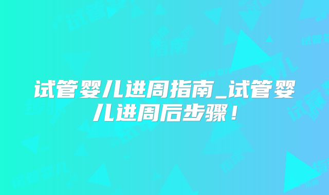 试管婴儿进周指南_试管婴儿进周后步骤!