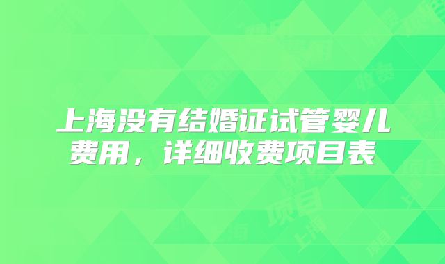 上海没有结婚证试管婴儿费用，详细收费项目表